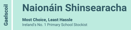 Gaelscoil - Naionáin Shinsearacha - Most Choice, Least Hassle - Ireland's No. 1 Primary School Stockist